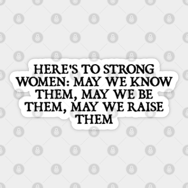 Here’s to strong women: may we know them, may we be them, may we raise them Sticker by  hal mafhoum?